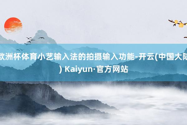 欧洲杯体育小艺输入法的拍摄输入功能-开云(中国大陆) Kaiyun·官方网站