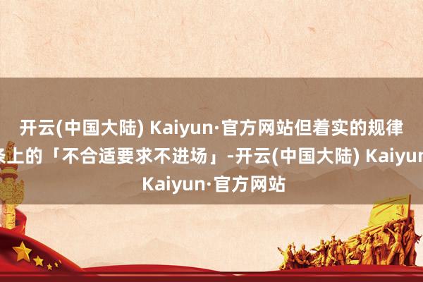 开云(中国大陆) Kaiyun·官方网站但着实的规律是写在纸条上的「不合适要求不进场」-开云(中国大陆) Kaiyun·官方网站
