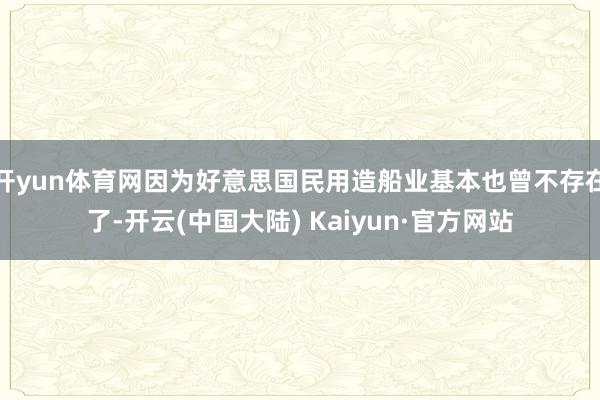 开yun体育网因为好意思国民用造船业基本也曾不存在了-开云(中国大陆) Kaiyun·官方网站