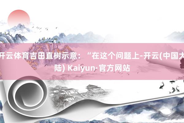开云体育吉田直树示意：“在这个问题上-开云(中国大陆) Kaiyun·官方网站