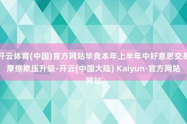 开云体育(中国)官方网站毕竟本年上半年中好意思交易摩擦欺压升级-开云(中国大陆) Kaiyun·官方网站