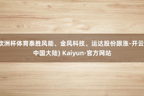 欧洲杯体育泰胜风能、金风科技、运达股份跟涨-开云(中国大陆) Kaiyun·官方网站