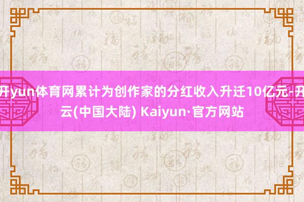 开yun体育网累计为创作家的分红收入升迁10亿元-开云(中国大陆) Kaiyun·官方网站