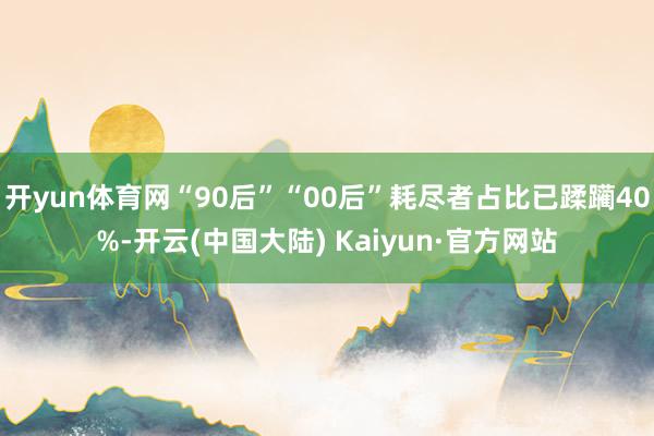 开yun体育网“90后”“00后”耗尽者占比已蹂躏40%-开云(中国大陆) Kaiyun·官方网站