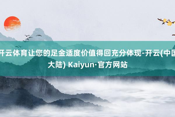 开云体育让您的足金适度价值得回充分体现-开云(中国大陆) Kaiyun·官方网站
