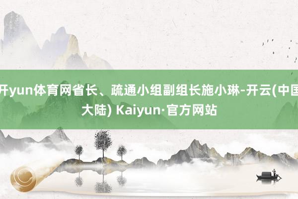 开yun体育网省长、疏通小组副组长施小琳-开云(中国大陆) Kaiyun·官方网站