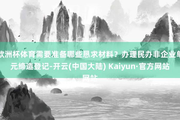 欧洲杯体育需要准备哪些恳求材料？办理民办非企业单元缔造登记-开云(中国大陆) Kaiyun·官方网站