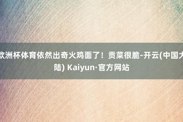 欧洲杯体育依然出奇火鸡面了！贡菜很脆-开云(中国大陆) Kaiyun·官方网站