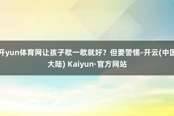 开yun体育网让孩子歇一歇就好？但要警惕-开云(中国大陆) Kaiyun·官方网站