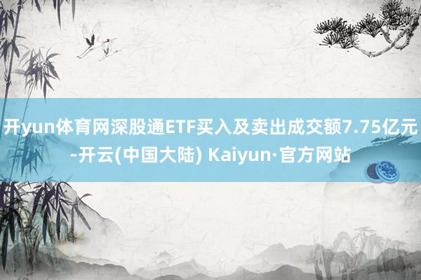 开yun体育网深股通ETF买入及卖出成交额7.75亿元-开云(中国大陆) Kaiyun·官方网站