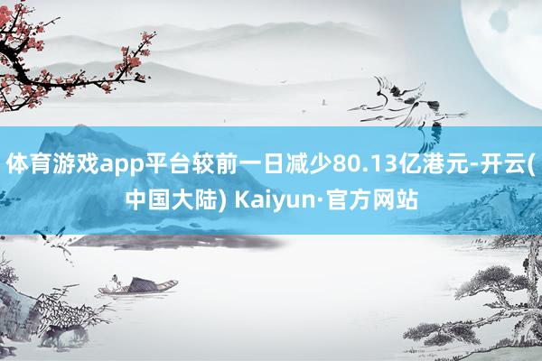 体育游戏app平台较前一日减少80.13亿港元-开云(中国大陆) Kaiyun·官方网站