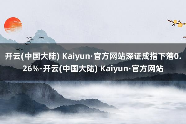 开云(中国大陆) Kaiyun·官方网站深证成指下落0.26%-开云(中国大陆) Kaiyun·官方网站