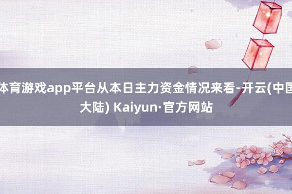 体育游戏app平台从本日主力资金情况来看-开云(中国大陆) Kaiyun·官方网站