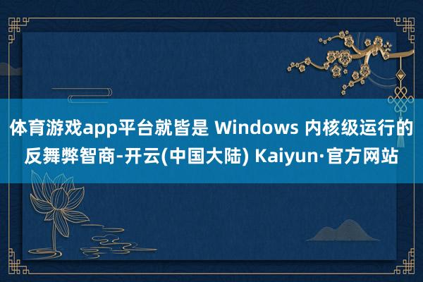 体育游戏app平台就皆是 Windows 内核级运行的反舞弊智商-开云(中国大陆) Kaiyun·官方网站