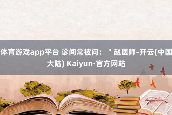 体育游戏app平台 诊间常被问：＂赵医师-开云(中国大陆) Kaiyun·官方网站