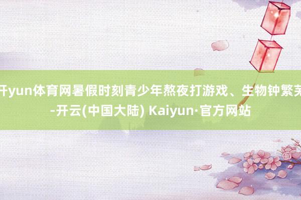 开yun体育网暑假时刻青少年熬夜打游戏、生物钟繁芜-开云(中国大陆) Kaiyun·官方网站