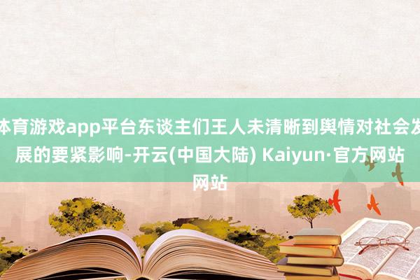体育游戏app平台东谈主们王人未清晰到舆情对社会发展的要紧影响-开云(中国大陆) Kaiyun·官方网站