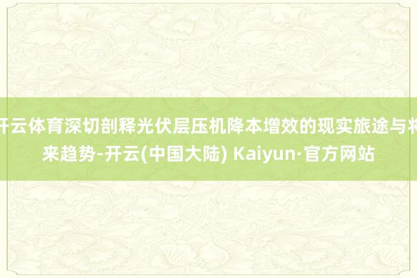开云体育深切剖释光伏层压机降本增效的现实旅途与将来趋势-开云(中国大陆) Kaiyun·官方网站