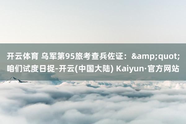 开云体育 乌军第95旅考查兵佐证：&quot;咱们试度日捉-开云(中国大陆) Kaiyun·官方网站