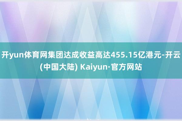 开yun体育网集团达成收益高达455.15亿港元-开云(中国大陆) Kaiyun·官方网站