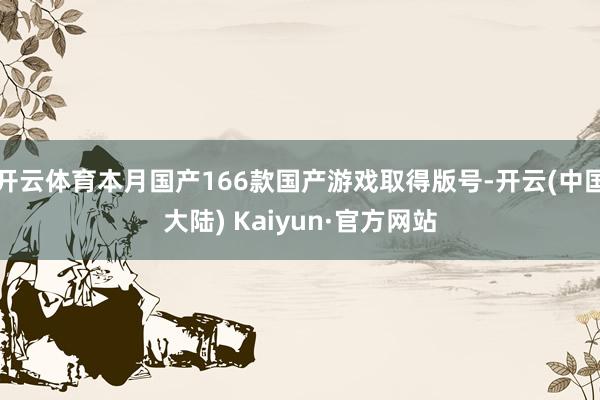 开云体育本月国产166款国产游戏取得版号-开云(中国大陆) Kaiyun·官方网站