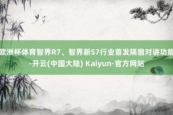 欧洲杯体育智界R7、智界新S7行业首发隔窗对讲功能-开云(中国大陆) Kaiyun·官方网站