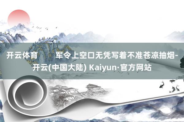 开云体育        军令上空口无凭写着不准苍凉抽烟-开云(中国大陆) Kaiyun·官方网站