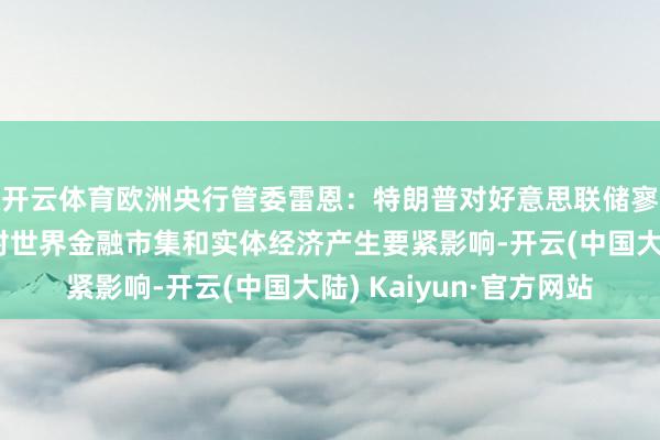开云体育欧洲央行管委雷恩：特朗普对好意思联储寥寂性的压力可能会对世界金融市集和实体经济产生要紧影响-开云(中国大陆) Kaiyun·官方网站