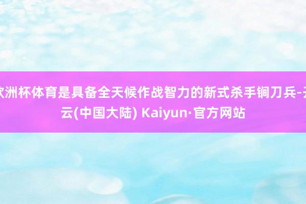 欧洲杯体育是具备全天候作战智力的新式杀手锏刀兵-开云(中国大陆) Kaiyun·官方网站