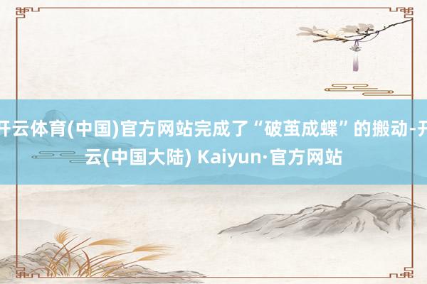 开云体育(中国)官方网站完成了“破茧成蝶”的搬动-开云(中国大陆) Kaiyun·官方网站