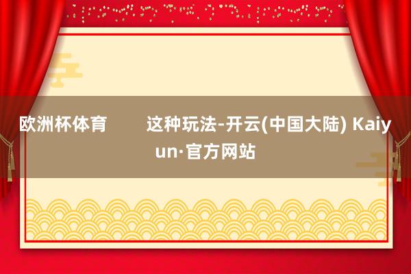 欧洲杯体育        这种玩法-开云(中国大陆) Kaiyun·官方网站