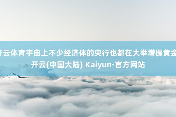 开云体育宇宙上不少经济体的央行也都在大举增握黄金-开云(中国大陆) Kaiyun·官方网站