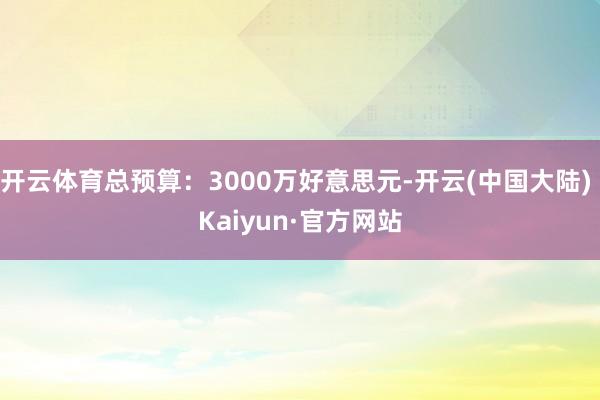 开云体育总预算：3000万好意思元-开云(中国大陆) Kaiyun·官方网站