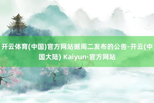 开云体育(中国)官方网站　　据周二发布的公告-开云(中国大陆) Kaiyun·官方网站