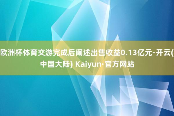 欧洲杯体育交游完成后阐述出售收益0.13亿元-开云(中国大陆) Kaiyun·官方网站