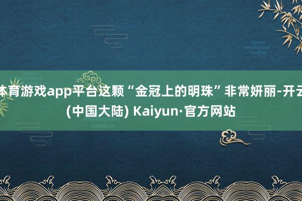 体育游戏app平台这颗“金冠上的明珠”非常妍丽-开云(中国大陆) Kaiyun·官方网站