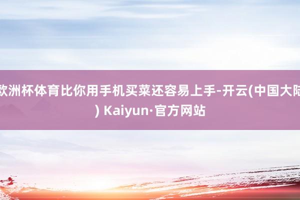 欧洲杯体育比你用手机买菜还容易上手-开云(中国大陆) Kaiyun·官方网站