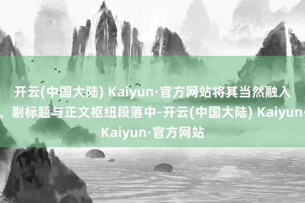 开云(中国大陆) Kaiyun·官方网站将其当然融入著述标题、副标题与正文枢纽段落中-开云(中国大陆) Kaiyun·官方网站