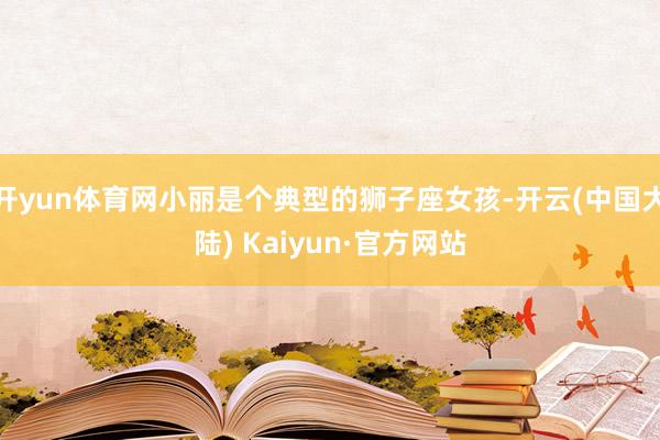 开yun体育网小丽是个典型的狮子座女孩-开云(中国大陆) Kaiyun·官方网站