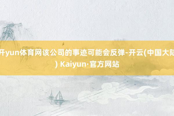 开yun体育网该公司的事迹可能会反弹-开云(中国大陆) Kaiyun·官方网站