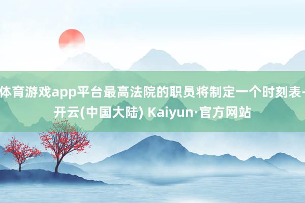 体育游戏app平台最高法院的职员将制定一个时刻表-开云(中国大陆) Kaiyun·官方网站