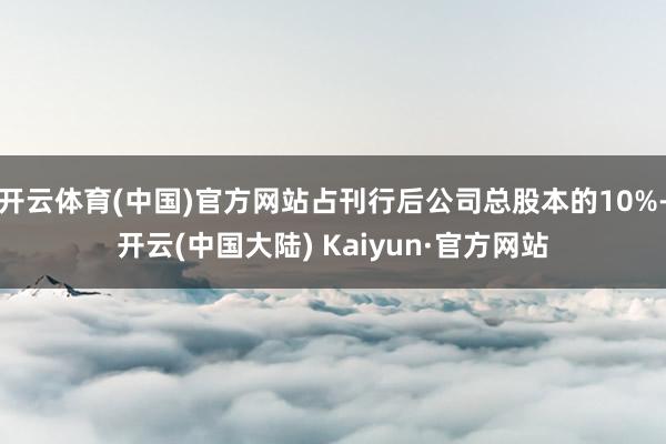 开云体育(中国)官方网站占刊行后公司总股本的10%-开云(中国大陆) Kaiyun·官方网站
