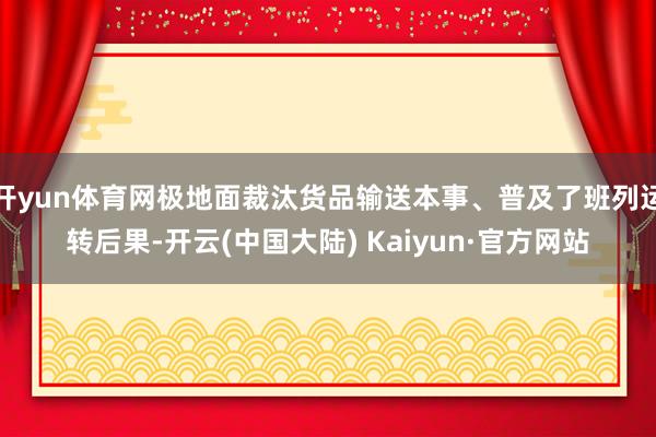 开yun体育网极地面裁汰货品输送本事、普及了班列运转后果-开云(中国大陆) Kaiyun·官方网站