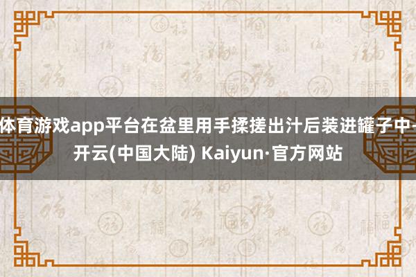 体育游戏app平台在盆里用手揉搓出汁后装进罐子中-开云(中国大陆) Kaiyun·官方网站