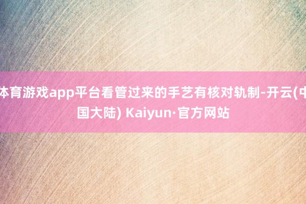 体育游戏app平台看管过来的手艺有核对轨制-开云(中国大陆) Kaiyun·官方网站
