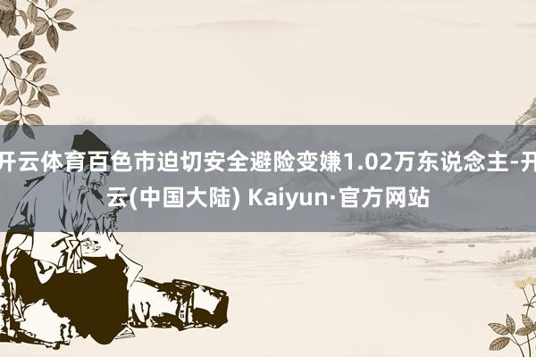 开云体育百色市迫切安全避险变嫌1.02万东说念主-开云(中国大陆) Kaiyun·官方网站