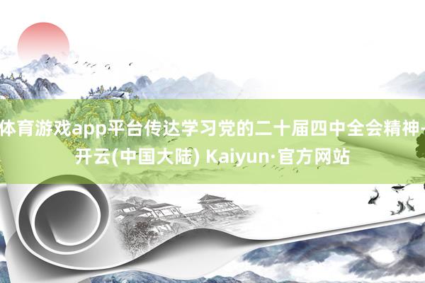 体育游戏app平台传达学习党的二十届四中全会精神-开云(中国大陆) Kaiyun·官方网站