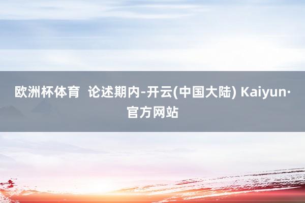 欧洲杯体育 论述期内-开云(中国大陆) Kaiyun·官方网站