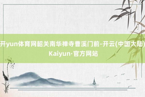 开yun体育网韶关南华禅寺曹溪门前-开云(中国大陆) Kaiyun·官方网站