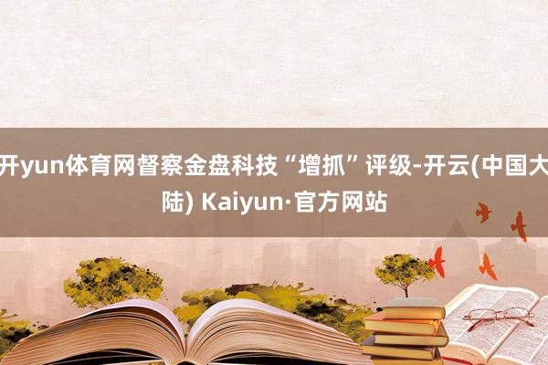 开yun体育网督察金盘科技“增抓”评级-开云(中国大陆) Kaiyun·官方网站